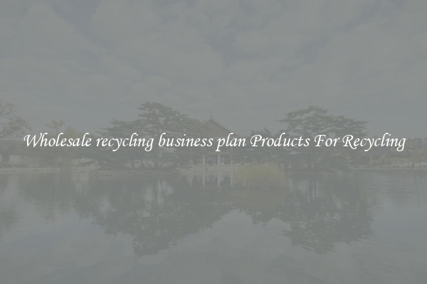 Wholesale recycling business plan Products For Recycling