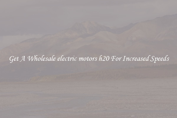 Get A Wholesale electric motors h20 For Increased Speeds
