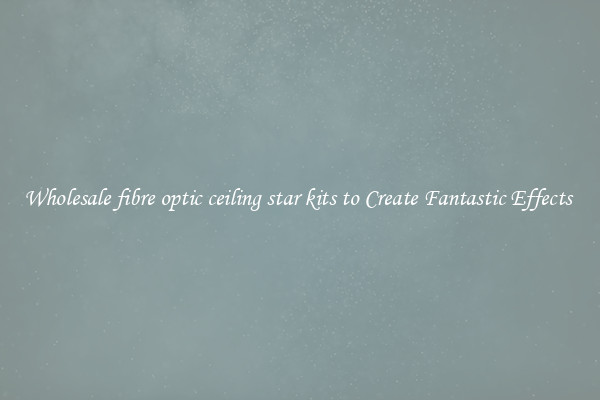Wholesale fibre optic ceiling star kits to Create Fantastic Effects 