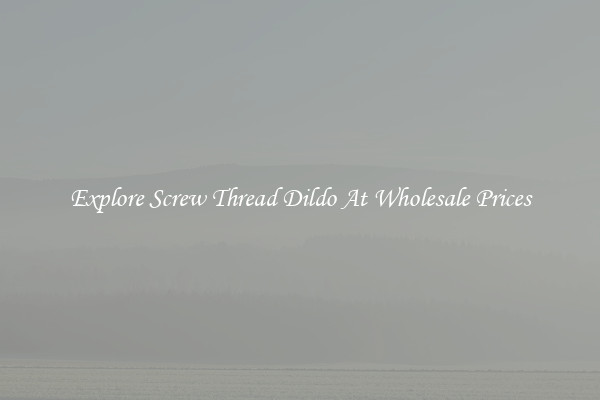 Explore Screw Thread Dildo At Wholesale Prices