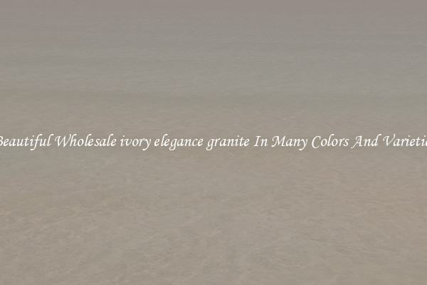 Beautiful Wholesale ivory elegance granite In Many Colors And Varieties