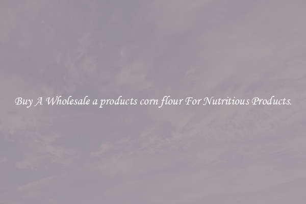 Buy A Wholesale a products corn flour For Nutritious Products.