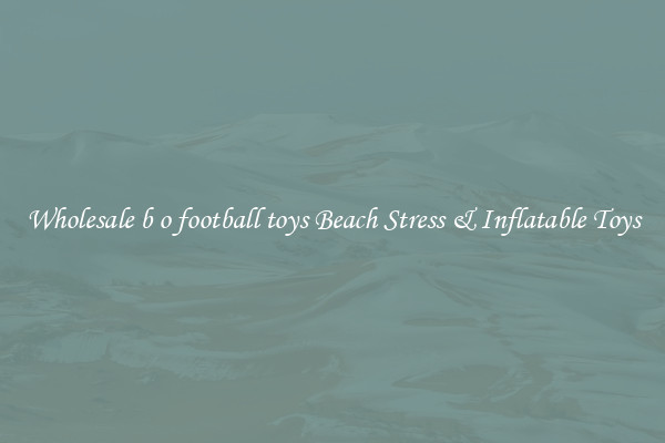 Wholesale b o football toys Beach Stress & Inflatable Toys