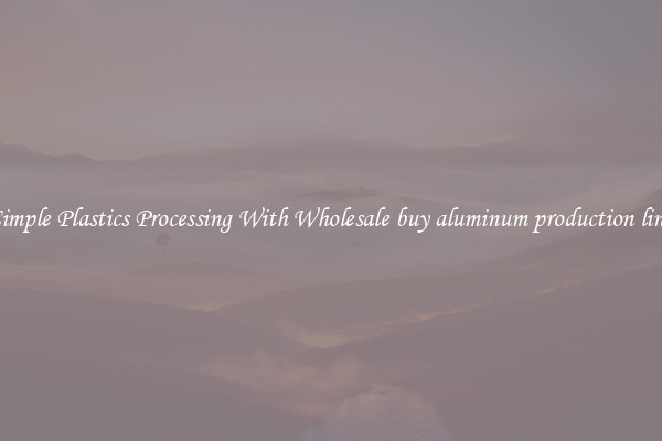 Simple Plastics Processing With Wholesale buy aluminum production line