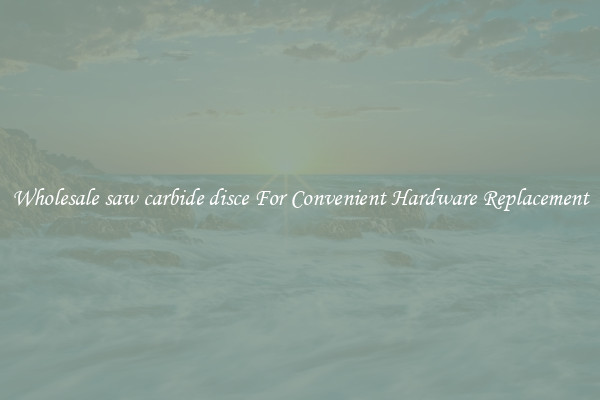 Wholesale saw carbide disce For Convenient Hardware Replacement