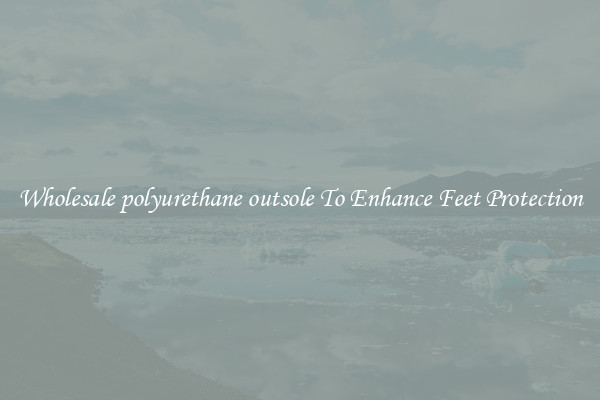 Wholesale polyurethane outsole To Enhance Feet Protection