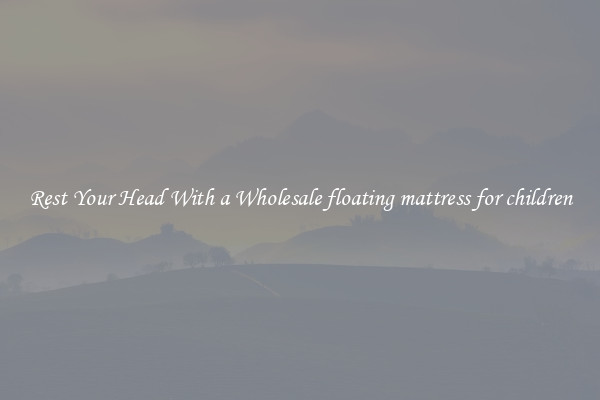 Rest Your Head With a Wholesale floating mattress for children