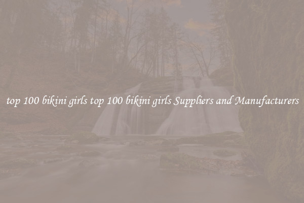 top 100 bikini girls top 100 bikini girls Suppliers and Manufacturers