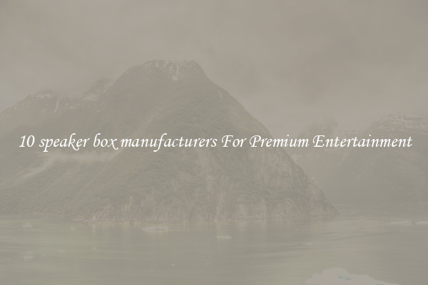 10 speaker box manufacturers For Premium Entertainment