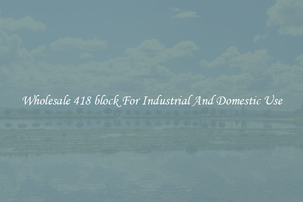 Wholesale 418 block For Industrial And Domestic Use