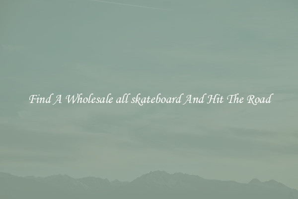 Find A Wholesale all skateboard And Hit The Road