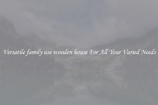 Versatile family use wooden house For All Your Varied Needs
