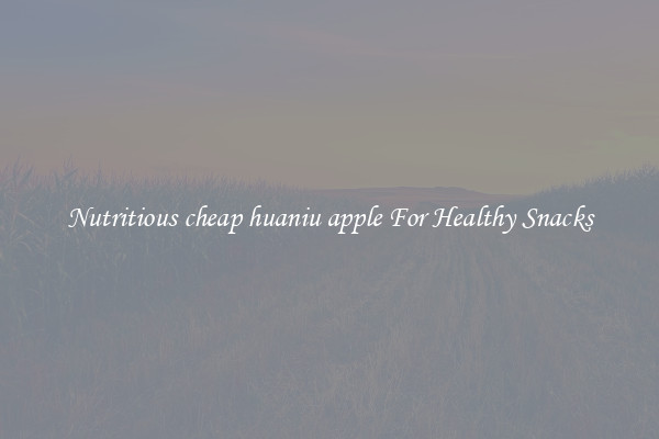 Nutritious cheap huaniu apple For Healthy Snacks
