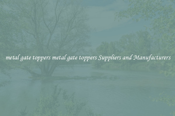 metal gate toppers metal gate toppers Suppliers and Manufacturers