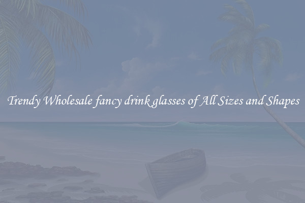 Trendy Wholesale fancy drink glasses of All Sizes and Shapes