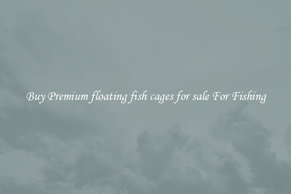 Buy Premium floating fish cages for sale For Fishing