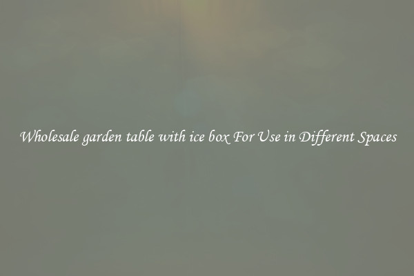 Wholesale garden table with ice box For Use in Different Spaces