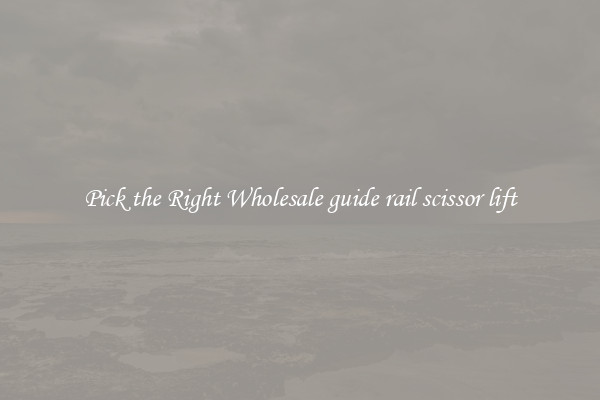 Pick the Right Wholesale guide rail scissor lift