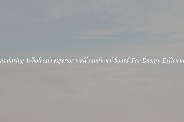 Insulating Wholesale exterior wall sandwich board For Energy Efficiency
