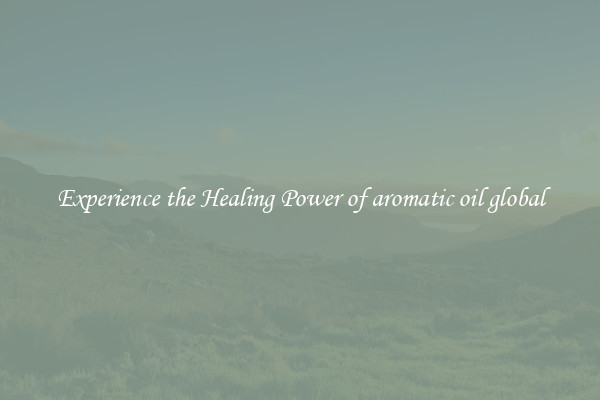 Experience the Healing Power of aromatic oil global