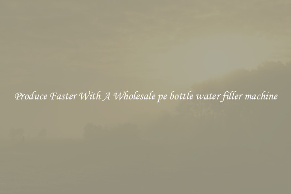 Produce Faster With A Wholesale pe bottle water filler machine