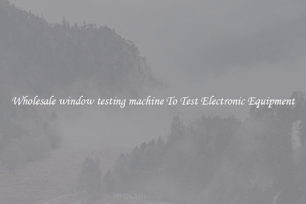 Wholesale window testing machine To Test Electronic Equipment